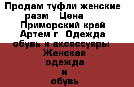 Продам туфли женские 35 разм › Цена ­ 500 - Приморский край, Артем г. Одежда, обувь и аксессуары » Женская одежда и обувь   . Приморский край,Артем г.